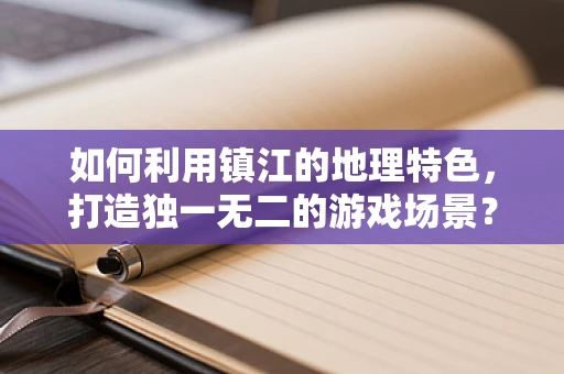 如何利用镇江的地理特色，打造独一无二的游戏场景？