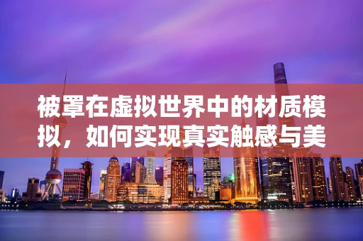 被罩在虚拟世界中的材质模拟，如何实现真实触感与美观的双重提升？