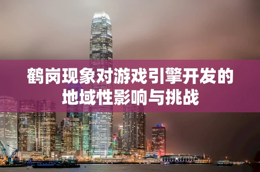 鹤岗现象对游戏引擎开发的地域性影响与挑战