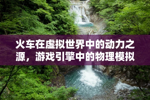 火车在虚拟世界中的动力之源，游戏引擎中的物理模拟挑战