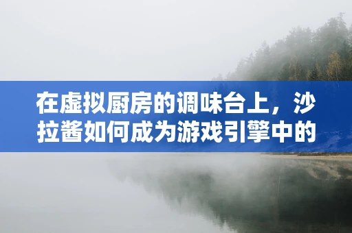 在虚拟厨房的调味台上，沙拉酱如何成为游戏引擎中的创意调料？