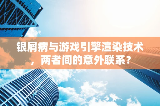 银屑病与游戏引擎渲染技术，两者间的意外联系？