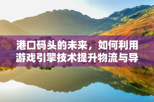 港口码头的未来，如何利用游戏引擎技术提升物流与导航体验？