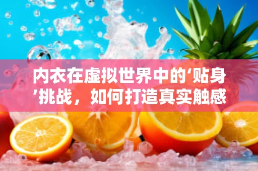 内衣在虚拟世界中的‘贴身’挑战，如何打造真实触感的虚拟内衣？