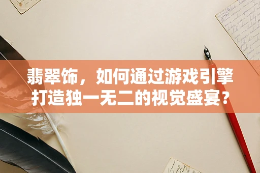 翡翠饰，如何通过游戏引擎打造独一无二的视觉盛宴？