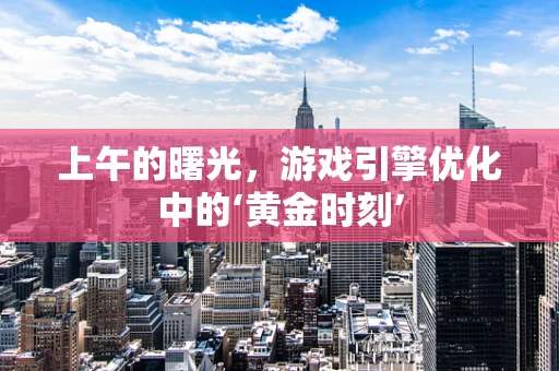 上午的曙光，游戏引擎优化中的‘黄金时刻’