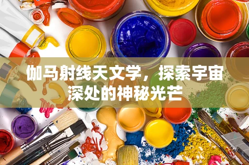 伽马射线天文学，探索宇宙深处的神秘光芒