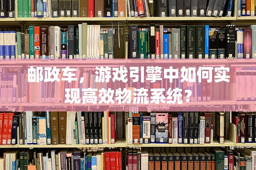 邮政车，游戏引擎中如何实现高效物流系统？