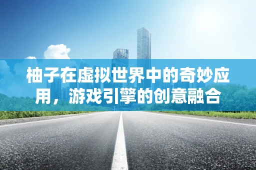 柚子在虚拟世界中的奇妙应用，游戏引擎的创意融合