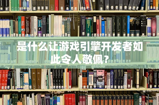 是什么让游戏引擎开发者如此令人敬佩？