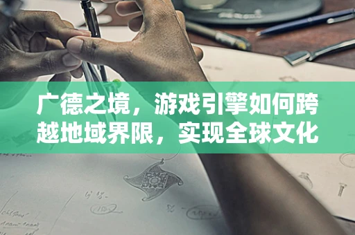 广德之境，游戏引擎如何跨越地域界限，实现全球文化融合？