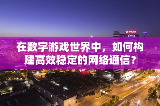 在数字游戏世界中，如何构建高效稳定的网络通信？