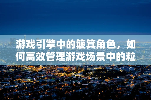 游戏引擎中的簸箕角色，如何高效管理游戏场景中的粒子效果？