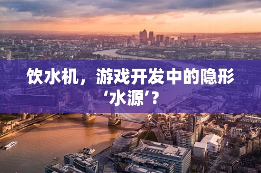 饮水机，游戏开发中的隐形‘水源’？
