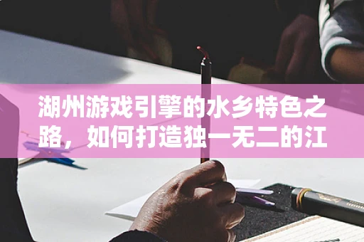 湖州游戏引擎的水乡特色之路，如何打造独一无二的江南水乡游戏体验？
