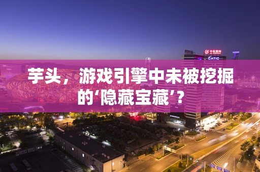 芋头，游戏引擎中未被挖掘的‘隐藏宝藏’？
