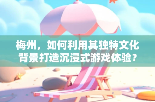 梅州，如何利用其独特文化背景打造沉浸式游戏体验？