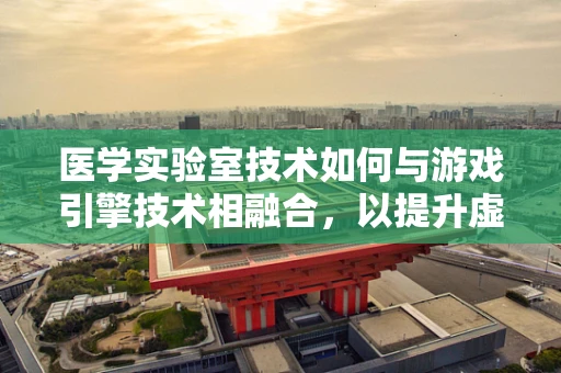 医学实验室技术如何与游戏引擎技术相融合，以提升虚拟世界的真实感？