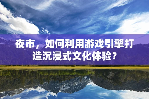 夜市，如何利用游戏引擎打造沉浸式文化体验？
