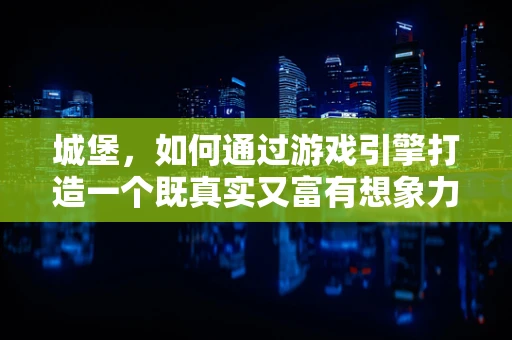 城堡，如何通过游戏引擎打造一个既真实又富有想象力的防御工事？