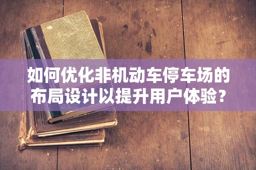 如何优化非机动车停车场的布局设计以提升用户体验？