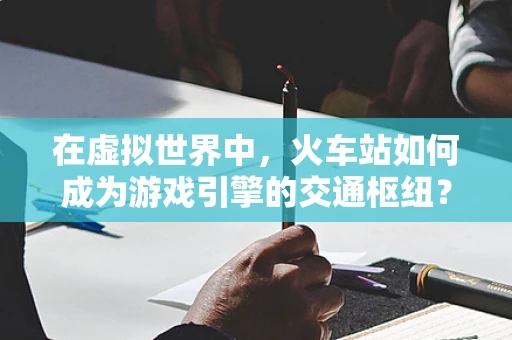 在虚拟世界中，火车站如何成为游戏引擎的交通枢纽？