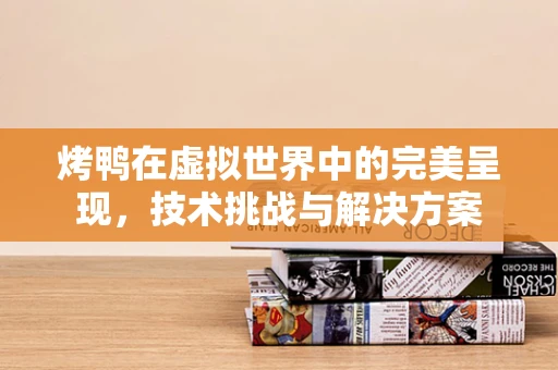 烤鸭在虚拟世界中的完美呈现，技术挑战与解决方案