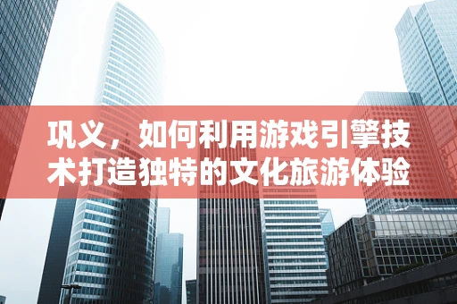 巩义，如何利用游戏引擎技术打造独特的文化旅游体验？