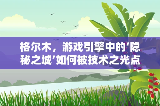 格尔木，游戏引擎中的‘隐秘之城’如何被技术之光点亮？