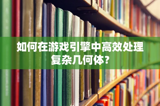 如何在游戏引擎中高效处理复杂几何体？