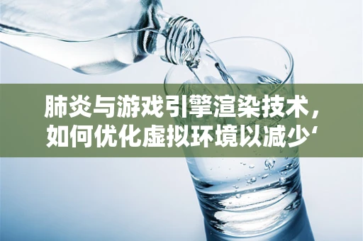 肺炎与游戏引擎渲染技术，如何优化虚拟环境以减少‘健康风险’？