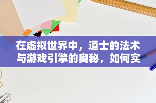 在虚拟世界中，道士的法术与游戏引擎的奥秘，如何实现？
