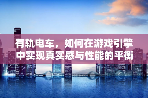 有轨电车，如何在游戏引擎中实现真实感与性能的平衡？