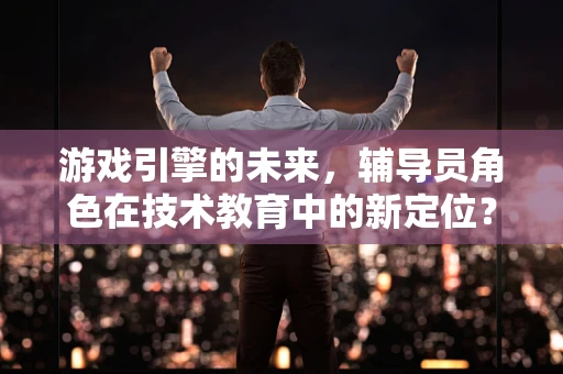 游戏引擎的未来，辅导员角色在技术教育中的新定位？