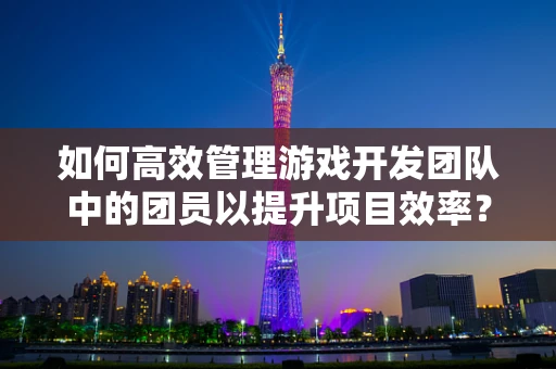 如何高效管理游戏开发团队中的团员以提升项目效率？