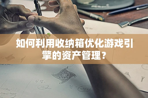如何利用收纳箱优化游戏引擎的资产管理？