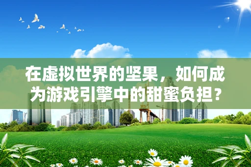 在虚拟世界的坚果，如何成为游戏引擎中的甜蜜负担？