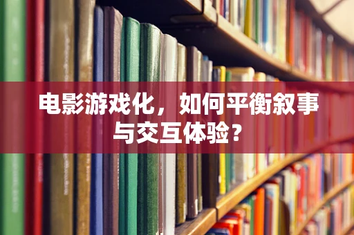电影游戏化，如何平衡叙事与交互体验？