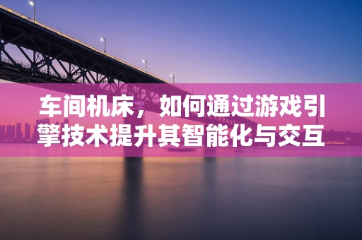 车间机床，如何通过游戏引擎技术提升其智能化与交互性？