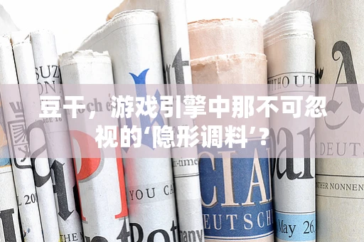 豆干，游戏引擎中那不可忽视的‘隐形调料’？
