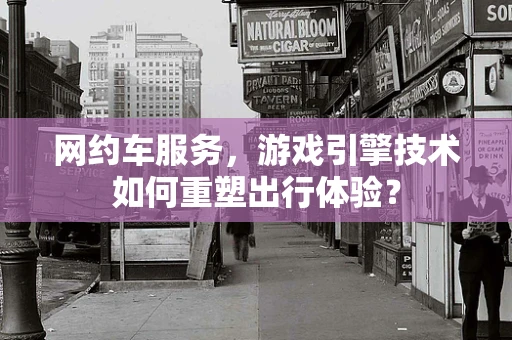 网约车服务，游戏引擎技术如何重塑出行体验？