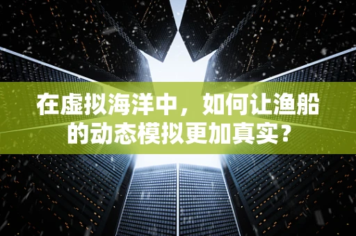 在虚拟海洋中，如何让渔船的动态模拟更加真实？