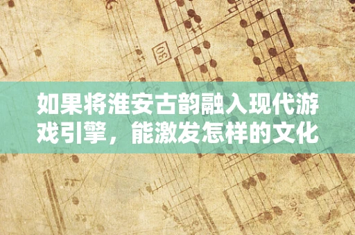 如果将淮安古韵融入现代游戏引擎，能激发怎样的文化创新火花？