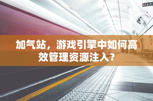 加气站，游戏引擎中如何高效管理资源注入？