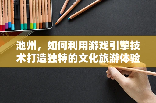 池州，如何利用游戏引擎技术打造独特的文化旅游体验？