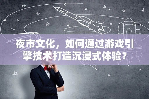 夜市文化，如何通过游戏引擎技术打造沉浸式体验？