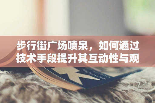 步行街广场喷泉，如何通过技术手段提升其互动性与观赏性？
