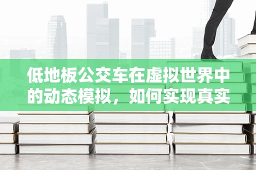 低地板公交车在虚拟世界中的动态模拟，如何实现真实感与性能的平衡？