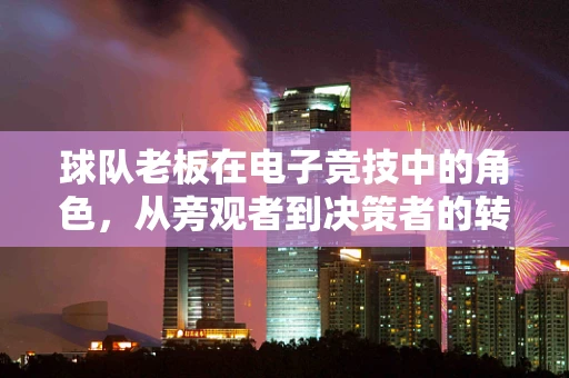 球队老板在电子竞技中的角色，从旁观者到决策者的转变？