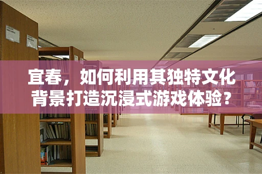 宜春，如何利用其独特文化背景打造沉浸式游戏体验？